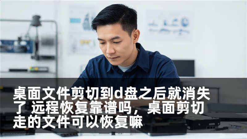 桌面文件剪切到d盤之后就消失了 遠程恢復靠譜嗎，桌面剪切走的文件可以恢復嘛