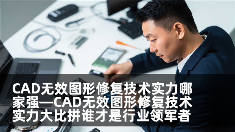CAD無效圖形修復技術實力哪家強—CAD無效圖形修復技術實力大比拼誰才是行業(yè)領軍者