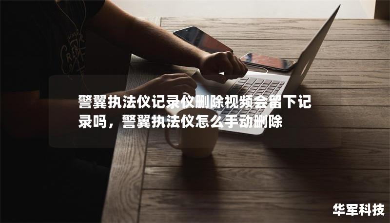 警翼執(zhí)法儀記錄儀刪除視頻會留下記錄嗎，警翼執(zhí)法儀怎么手動刪除