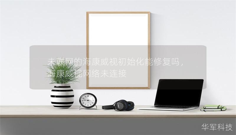 未聯(lián)網(wǎng)的海康威視初始化能修復(fù)嗎，?？低暰W(wǎng)絡(luò)未連接