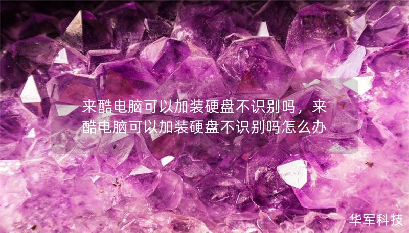 來酷電腦可以加裝硬盤不識別嗎，來酷電腦可以加裝硬盤不識別嗎怎么辦