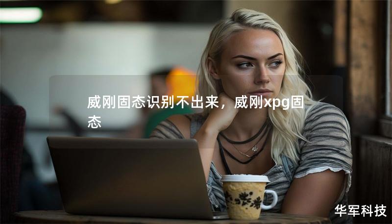威剛固態(tài)識(shí)別不出來(lái)，威剛xpg固態(tài)