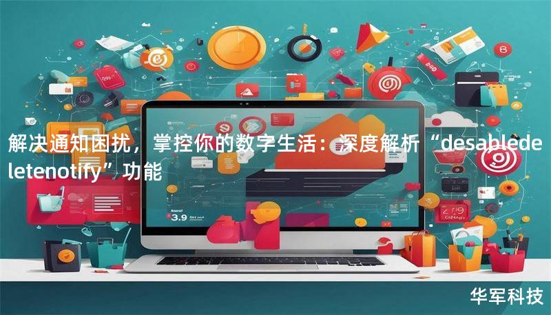 解決通知困擾，掌控你的數(shù)字生活：深度解析“desabledeletenotify”功能